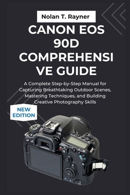 Canon EOS 90D Comprehensive Guide: A Complete Step-by-Step Manual for Capturing Breathtaking Outdoor Scenes, Mastering Techniques, and Building Creati by Rayner, Nolan T.