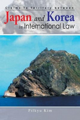 Claims to Territory Between Japan and Korea in International Law by Kim, Pilkyu