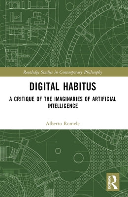 Digital Habitus: A Critique of the Imaginaries of Artificial Intelligence by Romele, Alberto