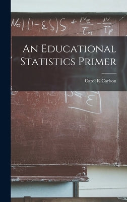 An Educational Statistics Primer by Carlson, Carol R.