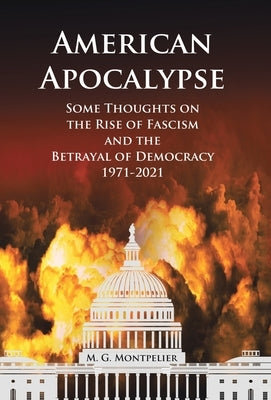 American Apocalypse: Some Thoughts on the Rise of Fascism and the Betrayal of Democracy 1971-2020 by Montpelier, M. G.