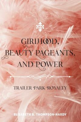 Girlhood, Beauty Pageants, and Power: Trailer Park Royalty by Steinberg, Shirley R.