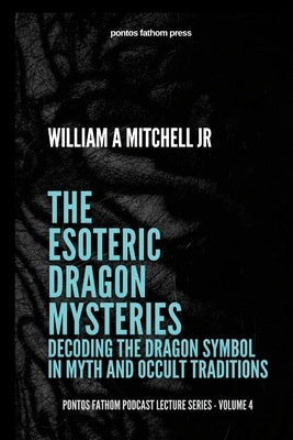 The Esoteric Dragon Mysteries: Decoding the Dragon Symbol in Mythic and Occult Traditions: pontos fathom podcast lecture series - volume 4 by Mitchell, William A., Jr.