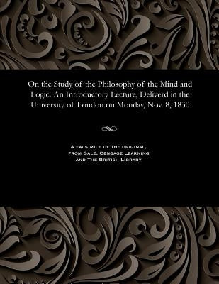 On the Study of the Philosophy of the Mind and Logic: An Introductory Lecture, Deliverd in the University of London on Monday, Nov. 8, 1830 by Hoppus, John