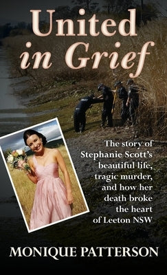 United in Grief: The Tragic Story of Stephanie Scott's Murder and the Effect it had on the Small Town of Leeton NSW by Patterson, Monique