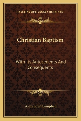 Christian Baptism: With Its Antecedents and Consequents by Campbell, Alexander
