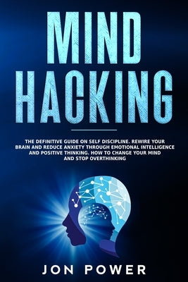 Mind Hacking: The Definitive Guide on Self Discipline. Rewire Your Brain and Reduce Anxiety through Emotional Intelligence and Posit by Power, Jon