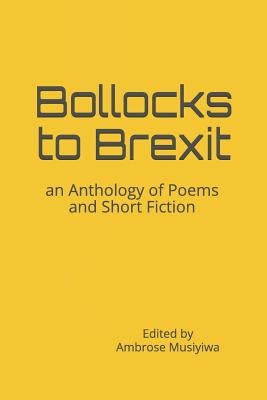 Bollocks to Brexit: an Anthology of Poems and Short Fiction by Musiyiwa, Ambrose
