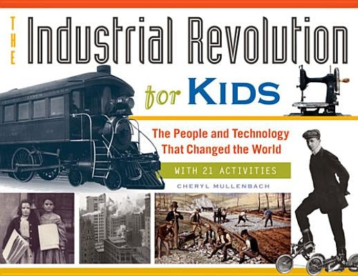 The Industrial Revolution for Kids: The People and Technology That Changed the World, with 21 Activities Volume 51 by Mullenbach, Cheryl