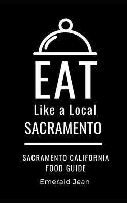 Eat Like a Local-Sacramento: Sacramento California Food Guide by A. Local, Eat Like