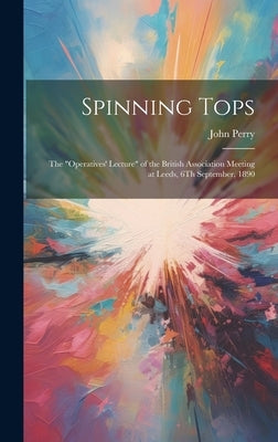 Spinning Tops: The "Operatives' Lecture" of the British Association Meeting at Leeds, 6Th September, 1890 by Perry, John