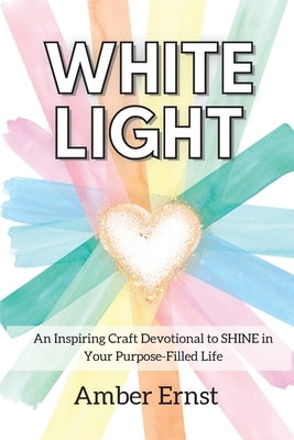 White Light: An Inspiring Craft Devotional to Shine in Your Purpose-Filled Life by Ernst, Amber