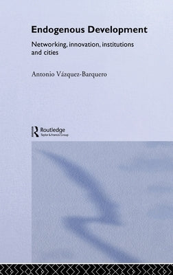 Endogenous Development: Networking, Innovation, Institutions and Cities by Vazquez-Barquero, Antonio