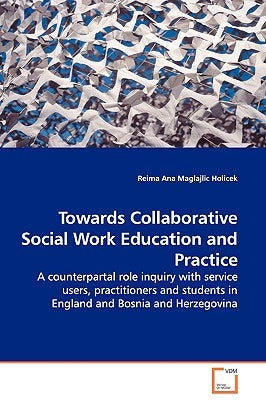 Towards Collaborative Social Work Education and Practice - A counterpartal role inquiry with service users, practitioners and students in England and by Maglajlic Holicek, Reima Ana