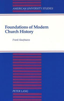 Foundations of Modern Church History: A Comparative Structural Analysis of Writings from August Neander and Ferdinand Christian Baur by Kaufmann, Frank