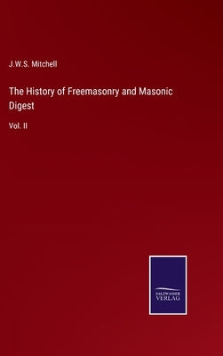 The History of Freemasonry and Masonic Digest: Vol. II by Mitchell, J. W. S.