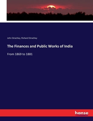 The Finances and Public Works of India: From 1869 to 1881 by Strachey, John