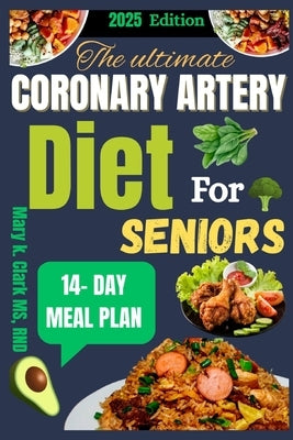 The Ultimate Coronary Artery Diet for Seniors: Nourishing Recipes and Healing Strategies to Strengthen Your Heart and Extend Your Golden Years by Clark, Rnd Mary K.