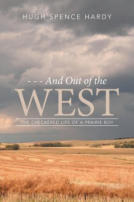 - - - And Out of the WEST: The Checkered Life of a Prairie Boy by Hugh Spence Hardy