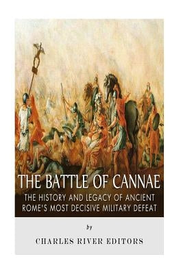 The Battle of Cannae: The History and Legacy of Ancient Rome's Most Decisive Military Defeat by Charles River