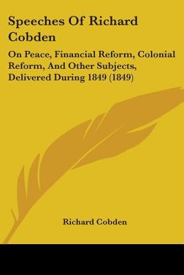 Speeches Of Richard Cobden: On Peace, Financial Reform, Colonial Reform, And Other Subjects, Delivered During 1849 (1849) by Cobden, Richard