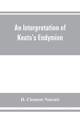 An interpretation of Keats's Endymion by Clement Notcutt, H.