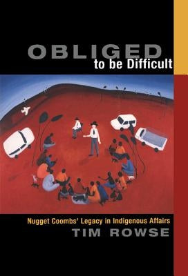 Obliged to Be Difficult: Nugget Coombs' Legacy in Indigenous Affairs by Rowse, Tim