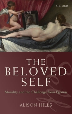 The Beloved Self: Morality and the Challenge from Egoism by Hills, Alison