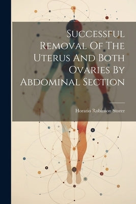 Successful Removal Of The Uterus And Both Ovaries By Abdominal Section by Storer, Horatio Robinson