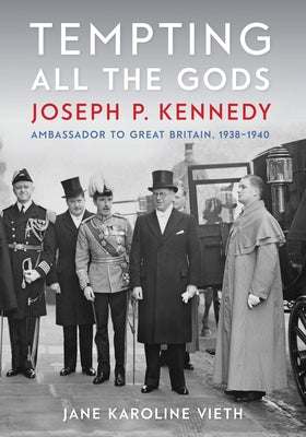Tempting All the Gods: Joseph P. Kennedy, Ambassador to Great Britain, 1938-1940 by Vieth, Jane Karoline