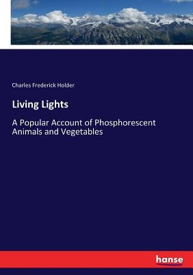 Living Lights: A Popular Account of Phosphorescent Animals and Vegetables by Holder, Charles Frederick