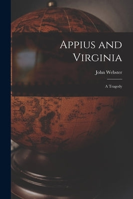 Appius and Virginia: a Tragedy by Webster, John 1580?-1625?