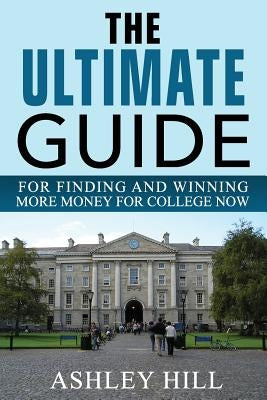 The Ultimate Guide for Finding and Winning More Money for College Now by Hill, Ashley