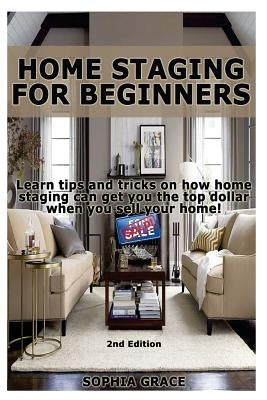 Home Staging for Beginners: Learn Tips and Tricks on How Home Staging Can Get You the Top Dollar When You Sell Your Home! by Grace, Sophia