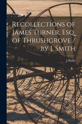 Recollections of James Turner, Esq. of Thrushgrove / by J. Smith by Smith, J.