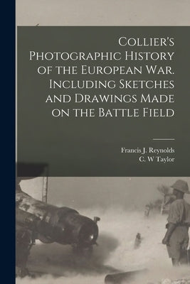 Collier's Photographic History of the European War. Including Sketches and Drawings Made on the Battle Field by Reynolds, Francis J. (Francis Joseph)