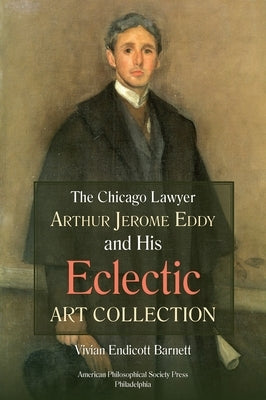 Chicago Lawyer Arthur Jerome Eddy and His Eclectic Art Collection: Transactions, American Philosophical Society (Vol. 111, Part 2) by Barnett, Vivian Endicott