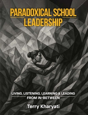 Paradoxical School Leadership: Living, Listening, Learning & Leading From In-Between by Kharyati, Terry