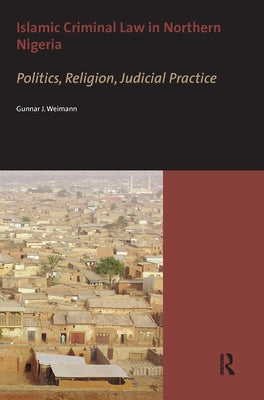 Islamic Criminal Law in Northern Nigeria: Politics, Religion, Judicial Practice by Weimann, Gunnar