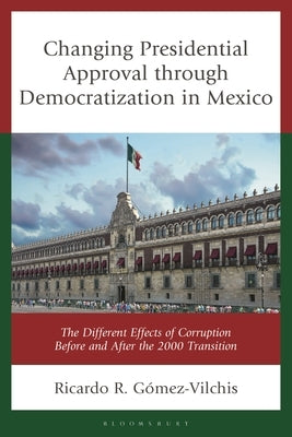 Changing Presidential Approval through Democratization in Mexico: The Different Effects of Corruption Before and After the 2000 Transition by Gómez-Vilchis, Ricardo R.