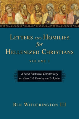 Letters and Homilies for Hellenized Christians: A Socio-Rhetorical Commentary on Titus, 1-2 Timothy and 1-3 John by Witherington, Ben, III