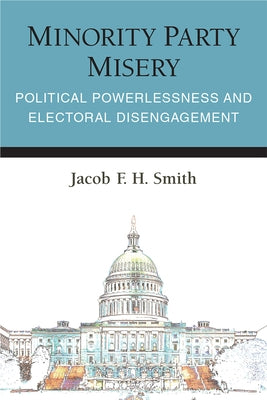 Minority Party Misery: Political Powerlessness and Electoral Disengagement by Smith, Jacob F. H.