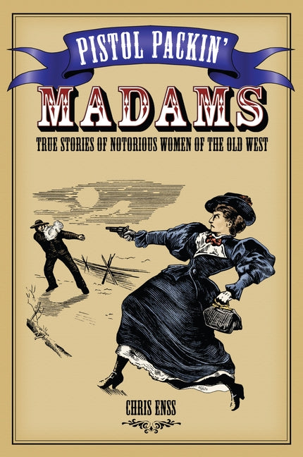 Pistol Packin' Madams: True Stories of Notorious Women of the Old West by Enss, Chris