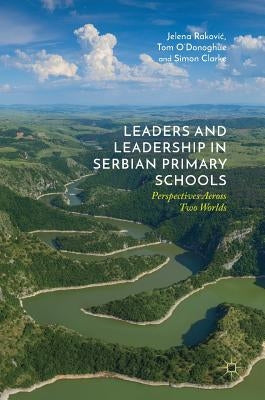 Leaders and Leadership in Serbian Primary Schools: Perspectives Across Two Worlds by Rakovic, Jelena