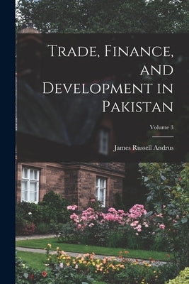 Trade, Finance, and Development in Pakistan; Volume 3 by Andrus, James Russell
