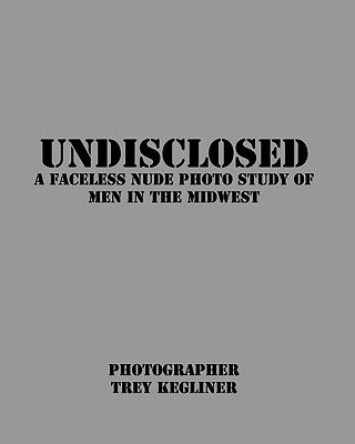 Undisclosed: A Faceless nude photo study of real men in the Midwest by Kegliner, Trey