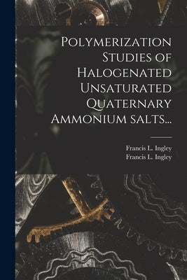Polymerization Studies of Halogenated Unsaturated Quaternary Ammonium Salts... by Ingley, Francis L.
