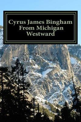 Cyrus James Bingham From Michigan Westward: Cy Bingham's life from 1890 until his death in 1937 by Coady, Steven W.