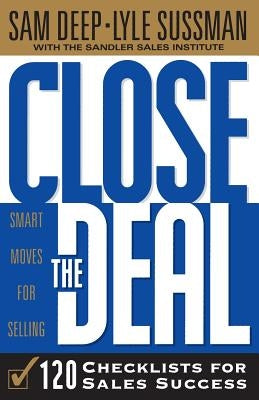 Close The Deal: Smart Moves For Selling: 120 Checklists To Help You Close The Very Best Deal by Deep, Sam