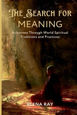 The Search for Meaning: A Journey Through World Spiritual Traditions and Practices by Ray, Elena
